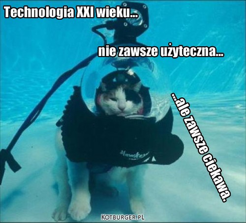 Kot-Wodołaz – Technologia XXI wieku... nie zawsze użyteczna... ...ale zawsze ciekawa. 
