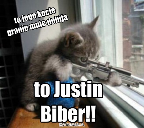 O – to Justin
Biber!! te jego kocie 
granie mnie dobija 
