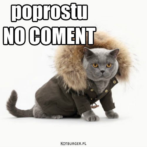 No coment – poprostu 
NO COMENT 